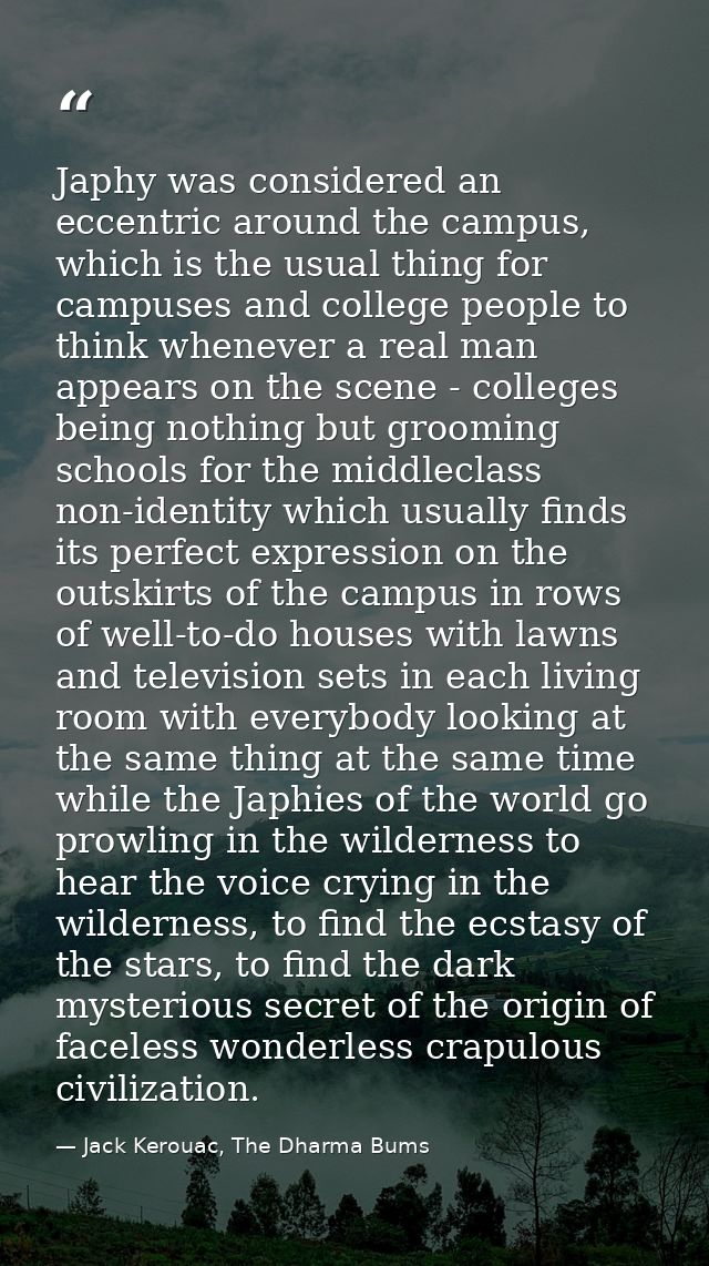 Japhy was considered an eccentric around the campus, which is the usual thing for campuses and college people to think w — Jack Kerouac, The Dharma Bums