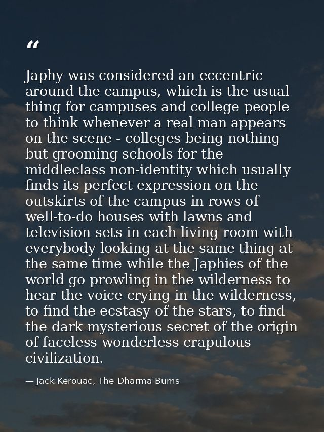 Japhy was considered an eccentric around the campus, which is the usual thing for campuses and college people to think w — Jack Kerouac, The Dharma Bums
