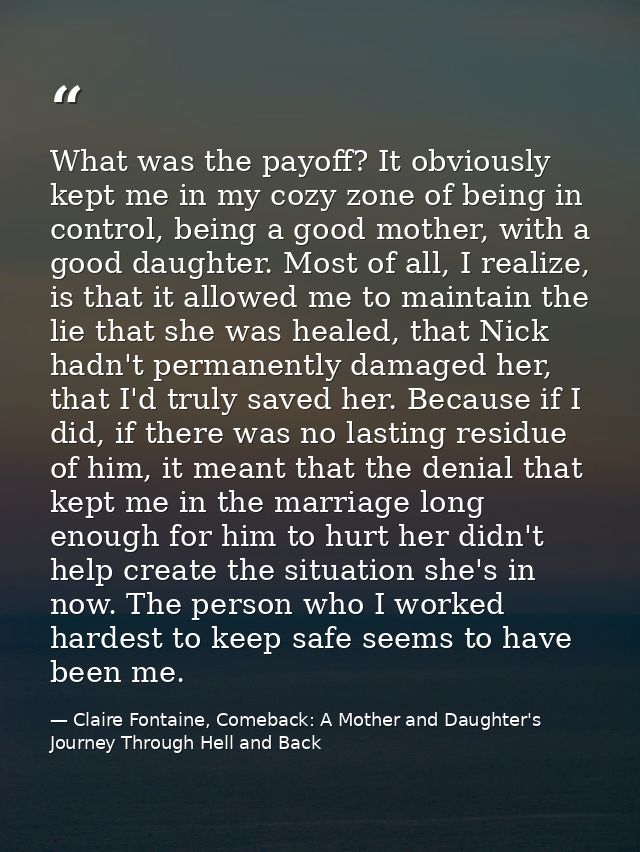 What was the payoff? It obviously kept me in my cozy zone of being in control, being a good mother, with a good daughter — Claire Fontaine, Comeback: A Mother and Daughter's Journey Through Hell and Back