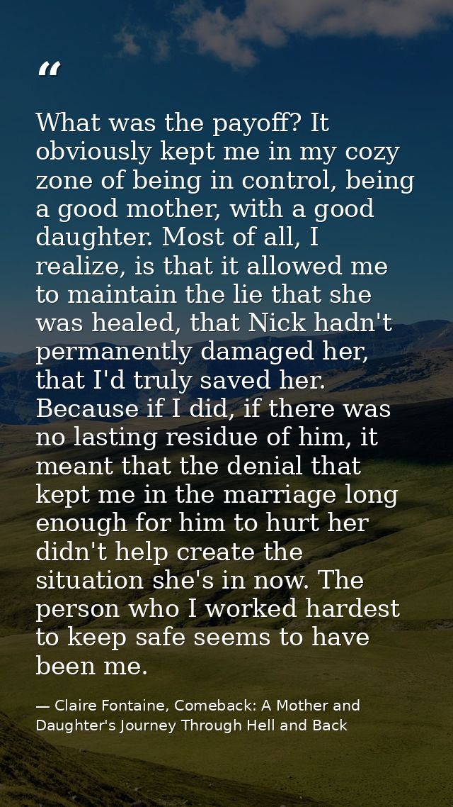 What was the payoff? It obviously kept me in my cozy zone of being in control, being a good mother, with a good daughter — Claire Fontaine, Comeback: A Mother and Daughter's Journey Through Hell and Back