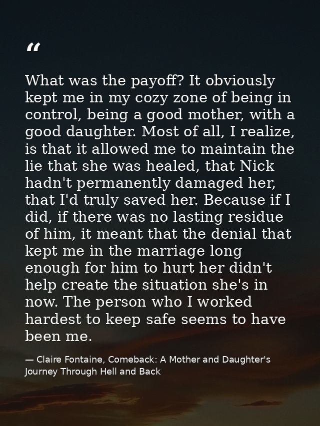 What was the payoff? It obviously kept me in my cozy zone of being in control, being a good mother, with a good daughter — Claire Fontaine, Comeback: A Mother and Daughter's Journey Through Hell and Back