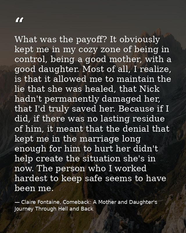 What was the payoff? It obviously kept me in my cozy zone of being in control, being a good mother, with a good daughter — Claire Fontaine, Comeback: A Mother and Daughter's Journey Through Hell and Back