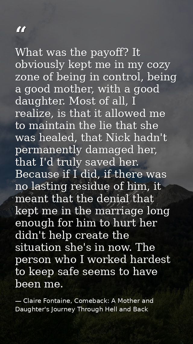 What was the payoff? It obviously kept me in my cozy zone of being in control, being a good mother, with a good daughter — Claire Fontaine, Comeback: A Mother and Daughter's Journey Through Hell and Back