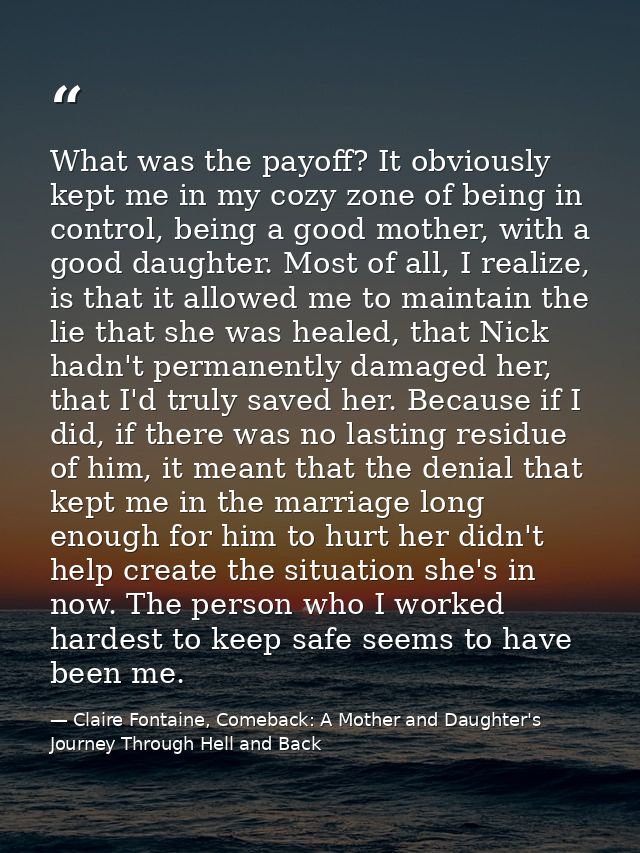 What was the payoff? It obviously kept me in my cozy zone of being in control, being a good mother, with a good daughter — Claire Fontaine, Comeback: A Mother and Daughter's Journey Through Hell and Back