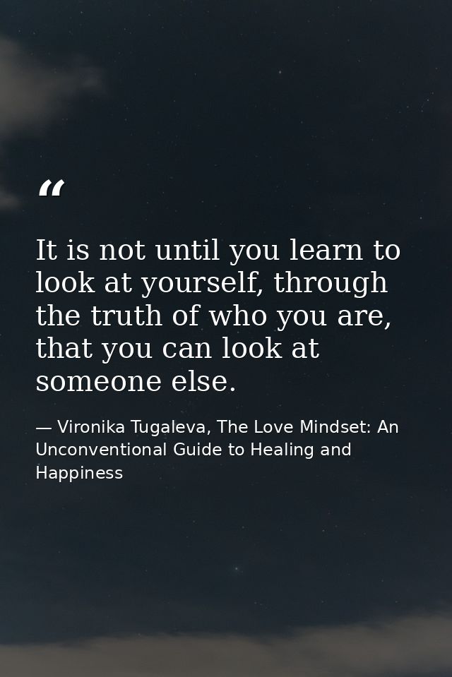 It is not until you learn to look at yourself, through the truth of who you are, that you can look at someone else. — Vironika Tugaleva, The Love Mindset: An Unconventional Guide to Healing and Happiness