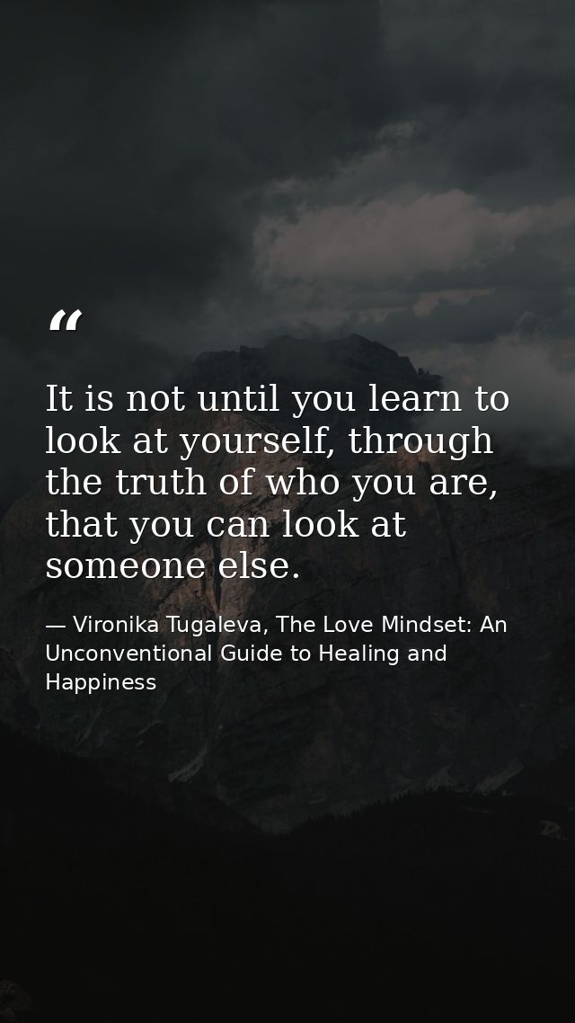 It is not until you learn to look at yourself, through the truth of who you are, that you can look at someone else. — Vironika Tugaleva, The Love Mindset: An Unconventional Guide to Healing and Happiness