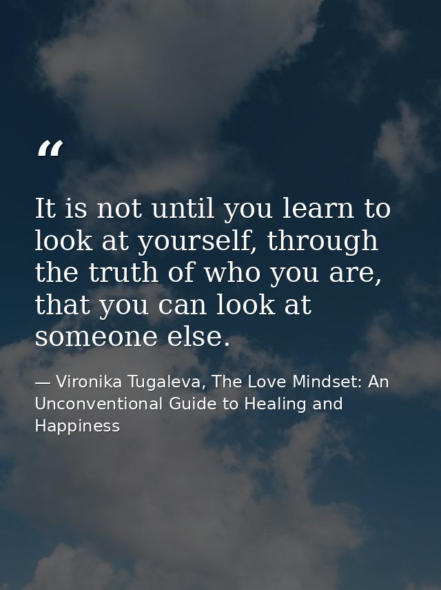 It is not until you learn to look at yourself, through the truth of who you are, that you can look at someone else. — Vironika Tugaleva, The Love Mindset: An Unconventional Guide to Healing and Happiness