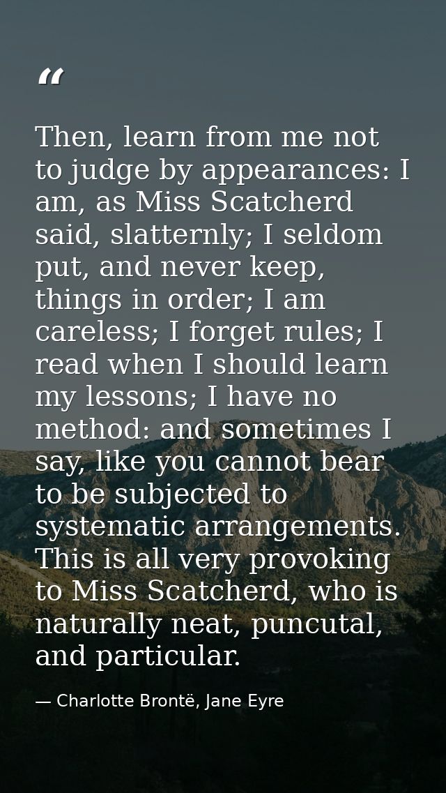 Then, learn from me not to judge by appearances: I am, as Miss Scatcherd said, slatternly; I seldom put, and never keep, — Charlotte Brontë, Jane Eyre