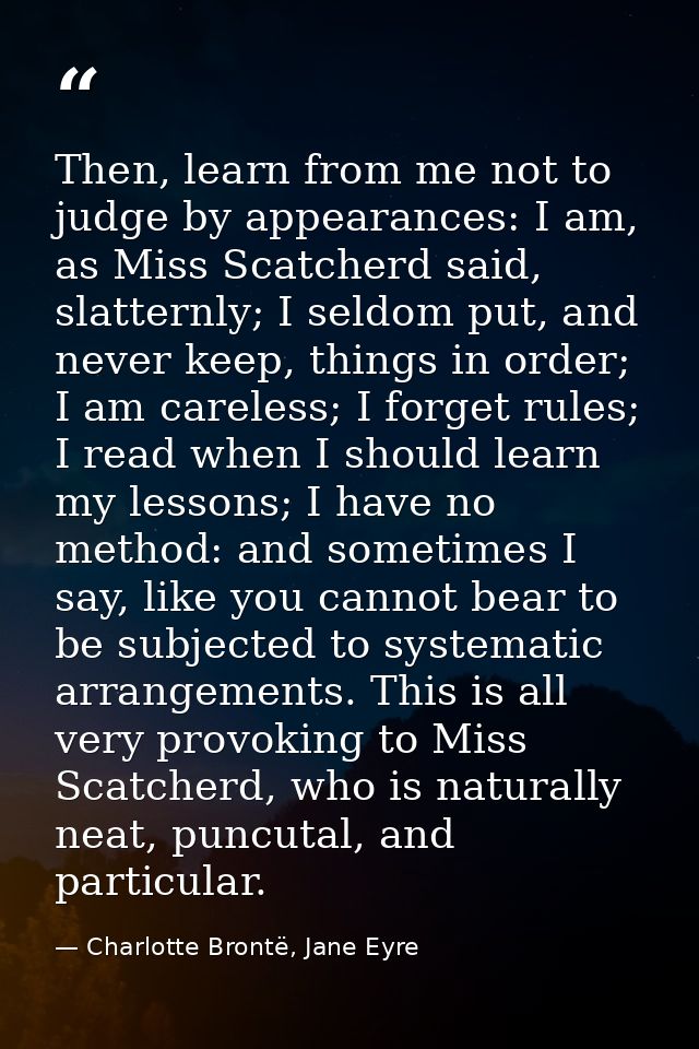 Then, learn from me not to judge by appearances: I am, as Miss Scatcherd said, slatternly; I seldom put, and never keep, — Charlotte Brontë, Jane Eyre