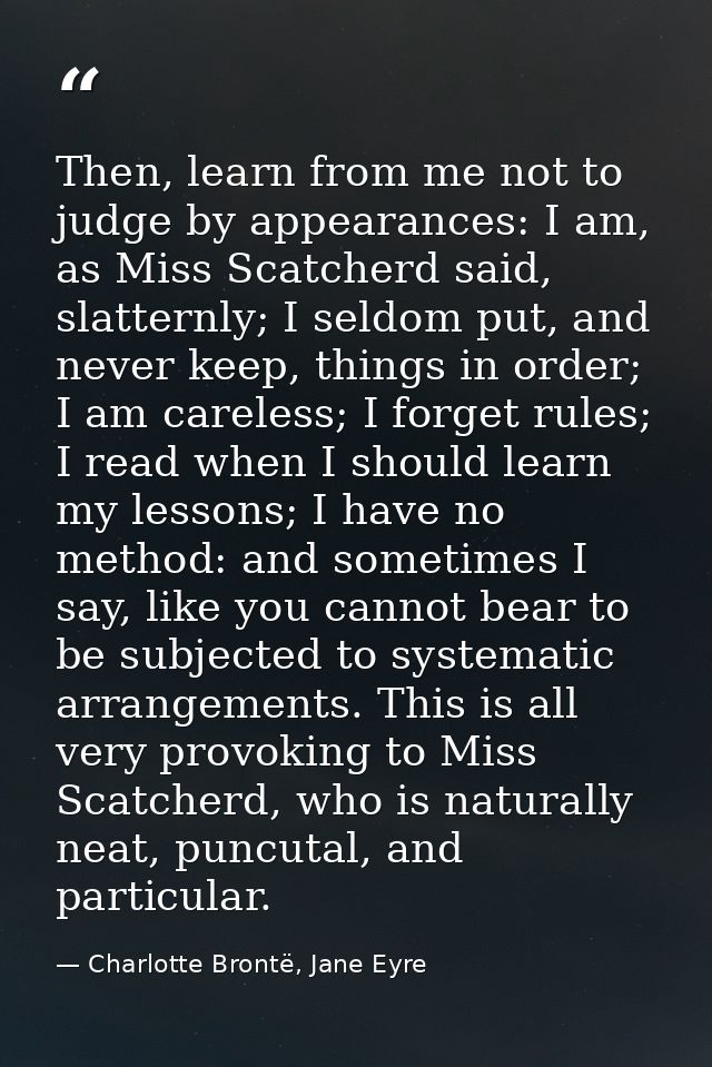 Then, learn from me not to judge by appearances: I am, as Miss Scatcherd said, slatternly; I seldom put, and never keep, — Charlotte Brontë, Jane Eyre