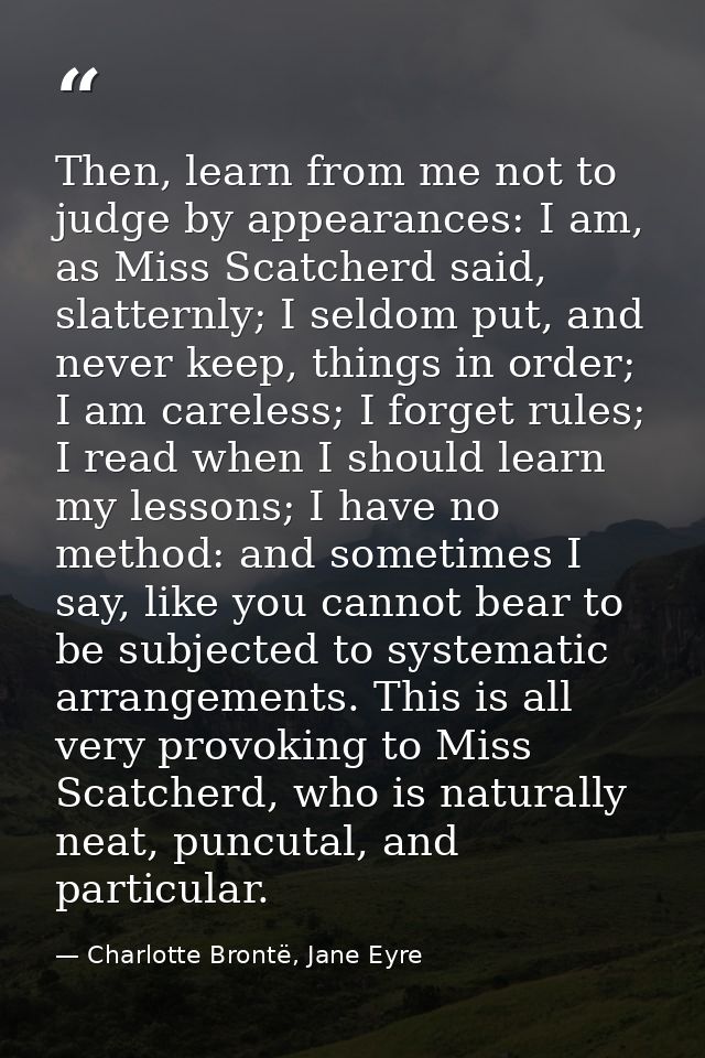 Then, learn from me not to judge by appearances: I am, as Miss Scatcherd said, slatternly; I seldom put, and never keep, — Charlotte Brontë, Jane Eyre