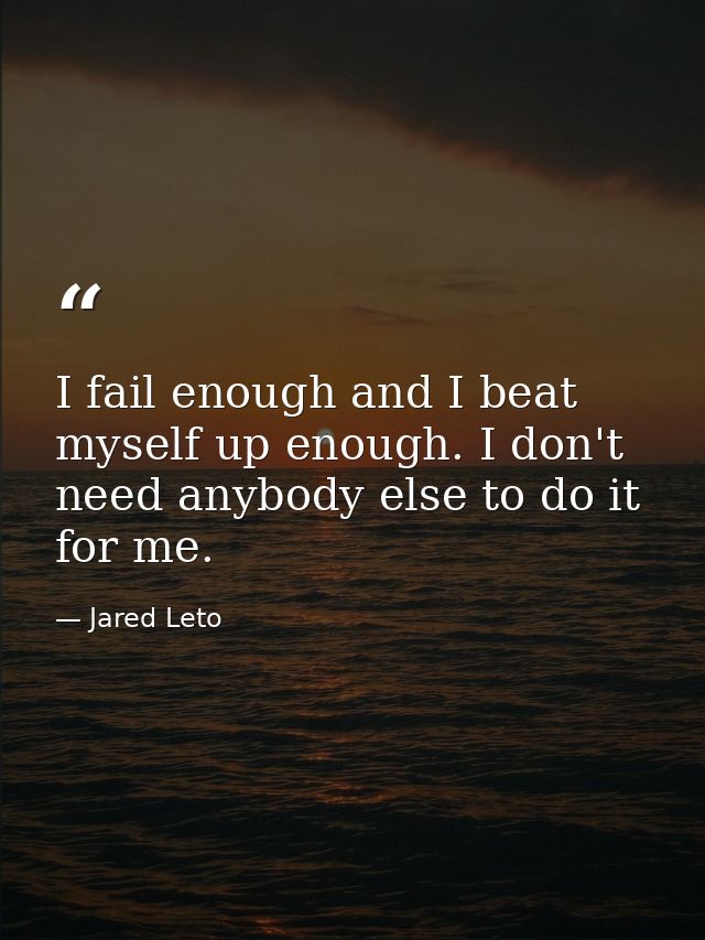 I fail enough and I beat myself up enough. I don't need anybody else to do it for me. — Jared Leto