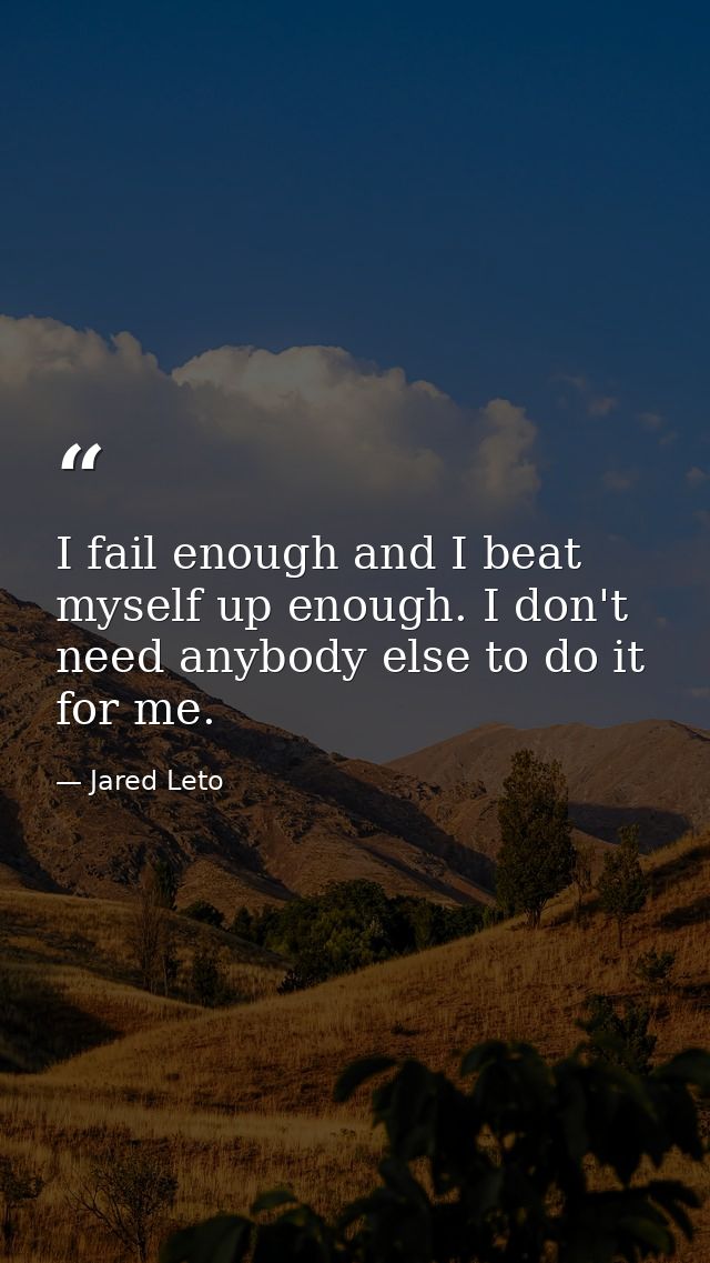 I fail enough and I beat myself up enough. I don't need anybody else to do it for me. — Jared Leto