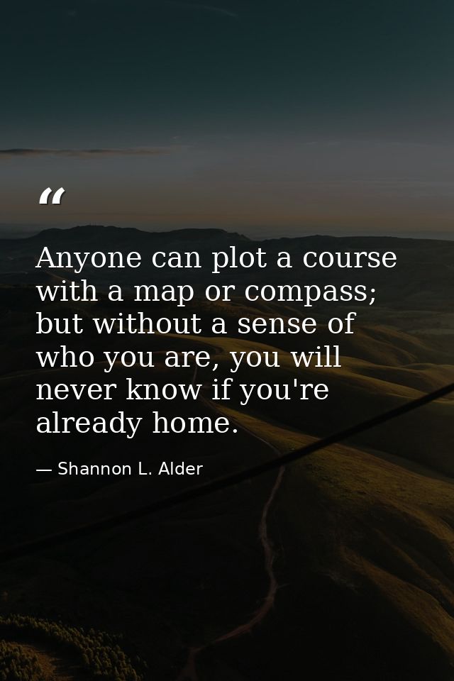 Anyone can plot a course with a map or compass; but without a sense of who you are, you will never know if you're alread — Shannon L. Alder