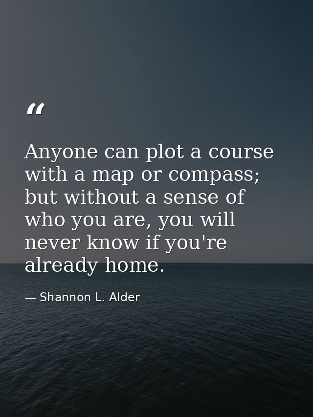 Anyone can plot a course with a map or compass; but without a sense of who you are, you will never know if you're alread — Shannon L. Alder