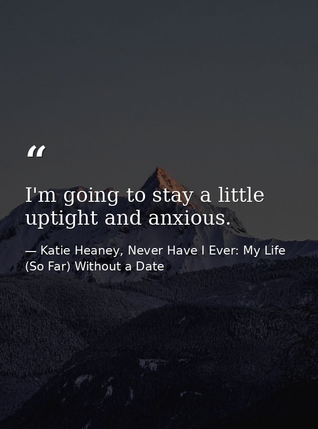 I'm going to stay a little uptight and anxious. — Katie Heaney, Never Have I Ever: My Life (So Far) Without a Date