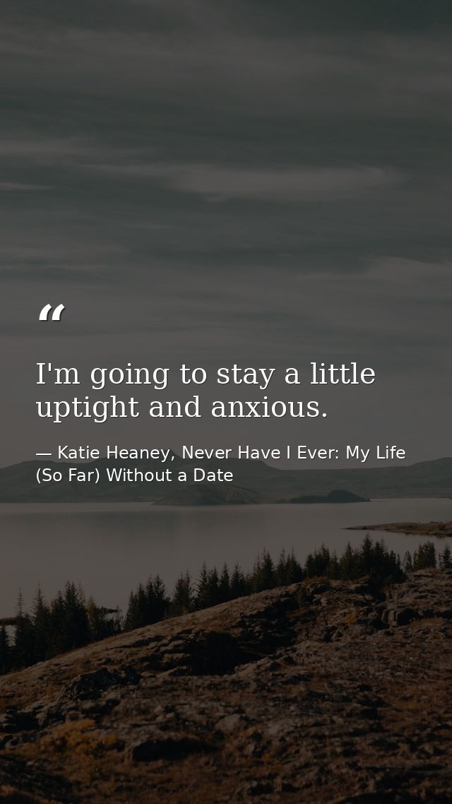 I'm going to stay a little uptight and anxious. — Katie Heaney, Never Have I Ever: My Life (So Far) Without a Date