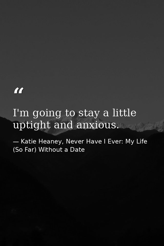 I'm going to stay a little uptight and anxious. — Katie Heaney, Never Have I Ever: My Life (So Far) Without a Date