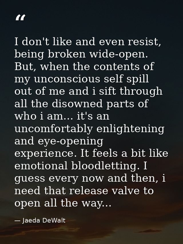 I don't like and even resist, being broken wide-open. But, when the contents of my unconscious self spill out of me and  — Jaeda DeWalt