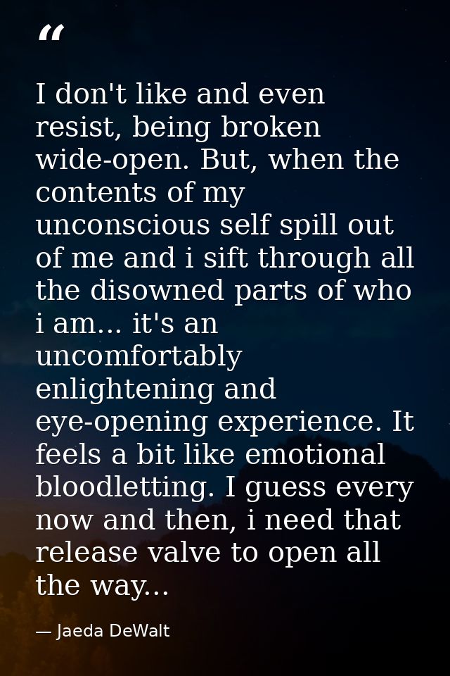 I don't like and even resist, being broken wide-open. But, when the contents of my unconscious self spill out of me and  — Jaeda DeWalt