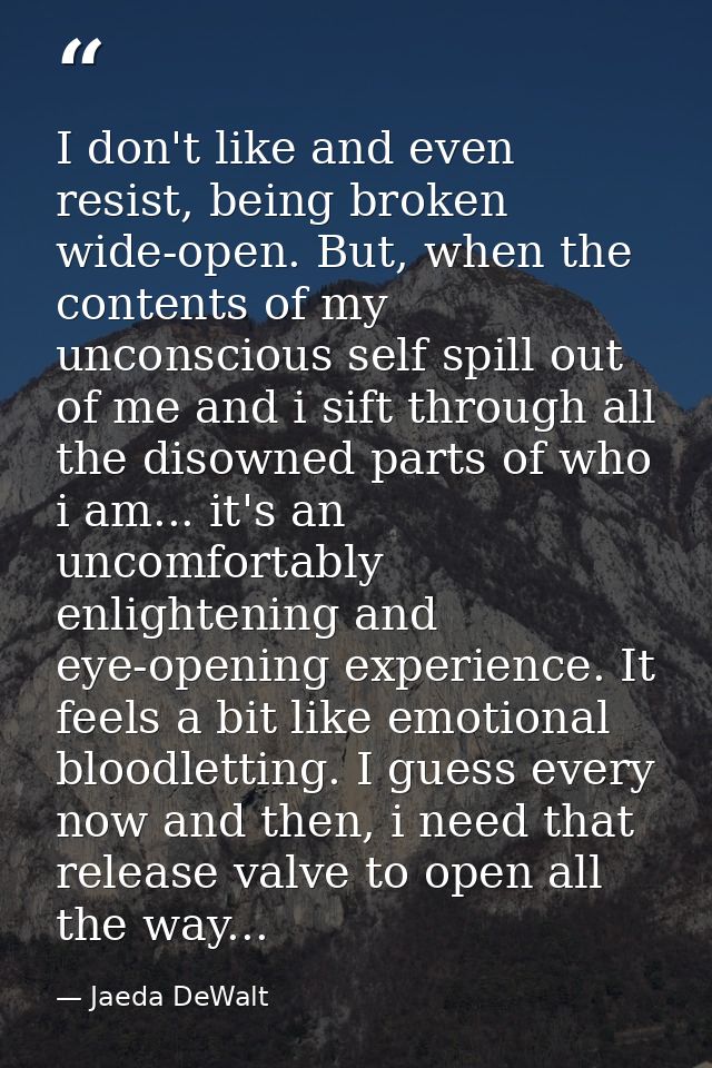 I don't like and even resist, being broken wide-open. But, when the contents of my unconscious self spill out of me and  — Jaeda DeWalt