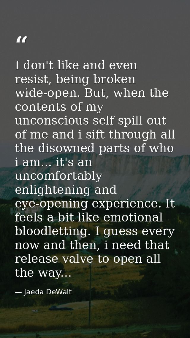 I don't like and even resist, being broken wide-open. But, when the contents of my unconscious self spill out of me and  — Jaeda DeWalt
