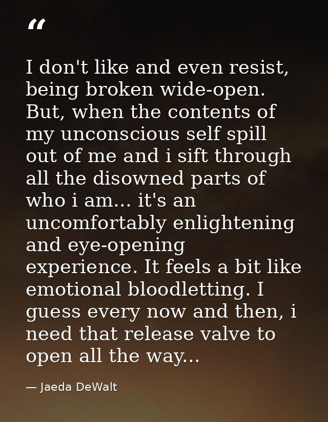 I don't like and even resist, being broken wide-open. But, when the contents of my unconscious self spill out of me and  — Jaeda DeWalt