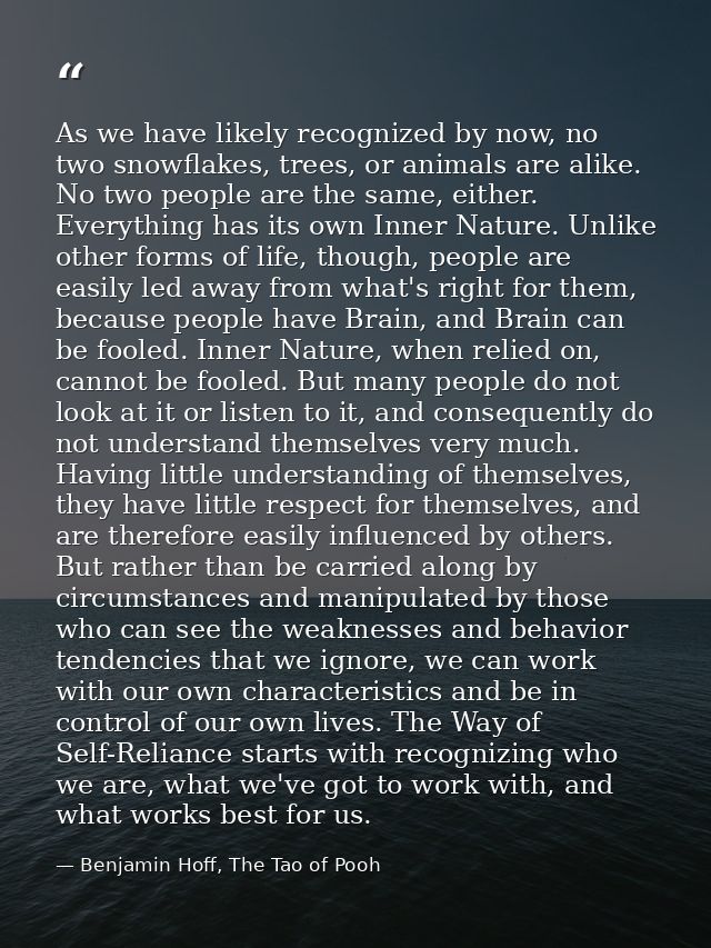 As we have likely recognized by now, no two snowflakes, trees, or animals are alike. No two people are the same, either. — Benjamin Hoff, The Tao of Pooh