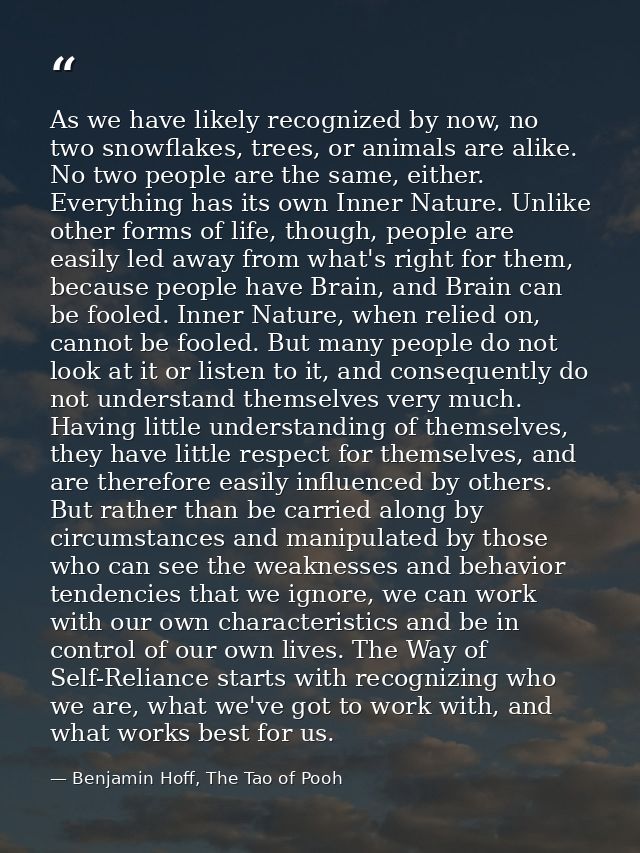 As we have likely recognized by now, no two snowflakes, trees, or animals are alike. No two people are the same, either. — Benjamin Hoff, The Tao of Pooh