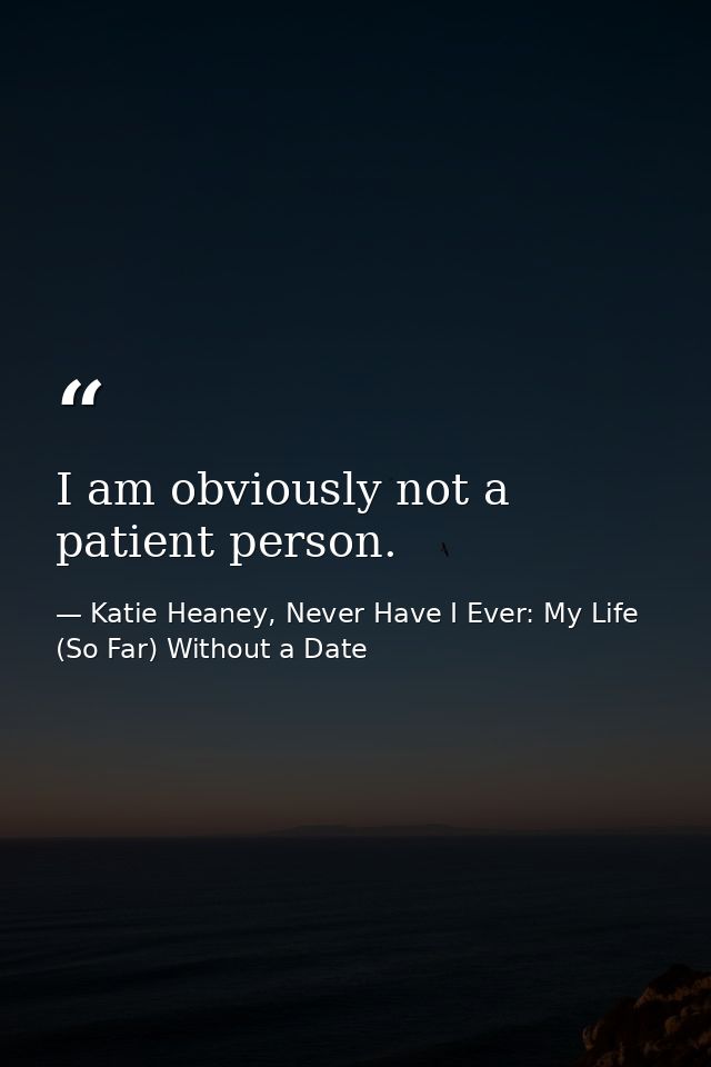 I am obviously not a patient person. — Katie Heaney, Never Have I Ever: My Life (So Far) Without a Date