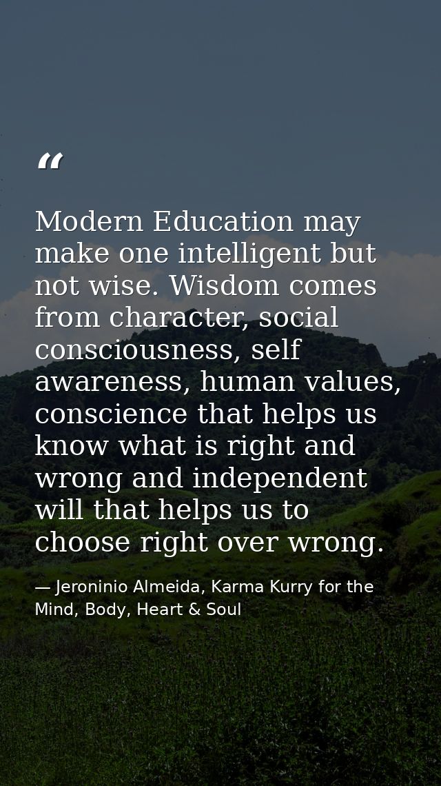 Modern Education may make one intelligent but not wise. Wisdom comes from character, social consciousness, self awarenes — Jeroninio Almeida, Karma Kurry for the Mind, Body, Heart & Soul