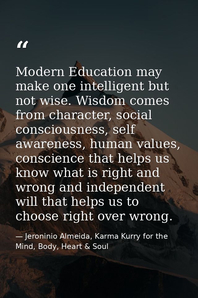 Modern Education may make one intelligent but not wise. Wisdom comes from character, social consciousness, self awarenes — Jeroninio Almeida, Karma Kurry for the Mind, Body, Heart & Soul