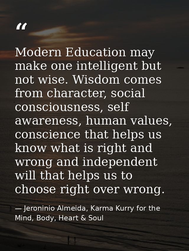 Modern Education may make one intelligent but not wise. Wisdom comes from character, social consciousness, self awarenes — Jeroninio Almeida, Karma Kurry for the Mind, Body, Heart & Soul
