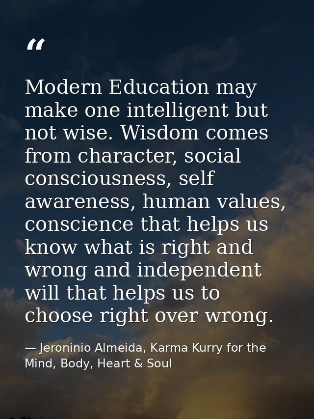 Modern Education may make one intelligent but not wise. Wisdom comes from character, social consciousness, self awarenes — Jeroninio Almeida, Karma Kurry for the Mind, Body, Heart & Soul