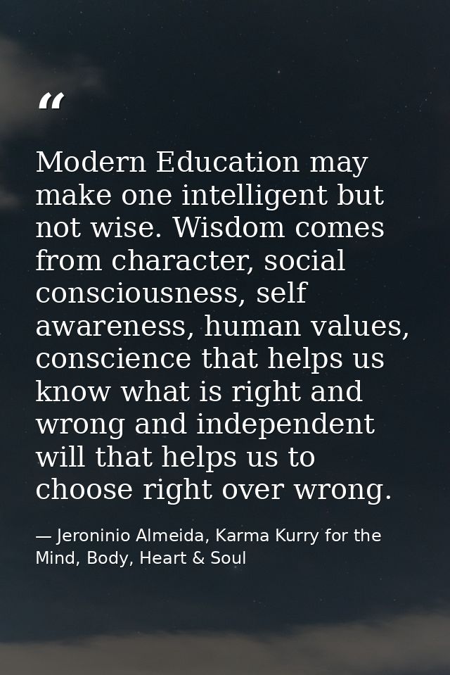Modern Education may make one intelligent but not wise. Wisdom comes from character, social consciousness, self awarenes — Jeroninio Almeida, Karma Kurry for the Mind, Body, Heart & Soul