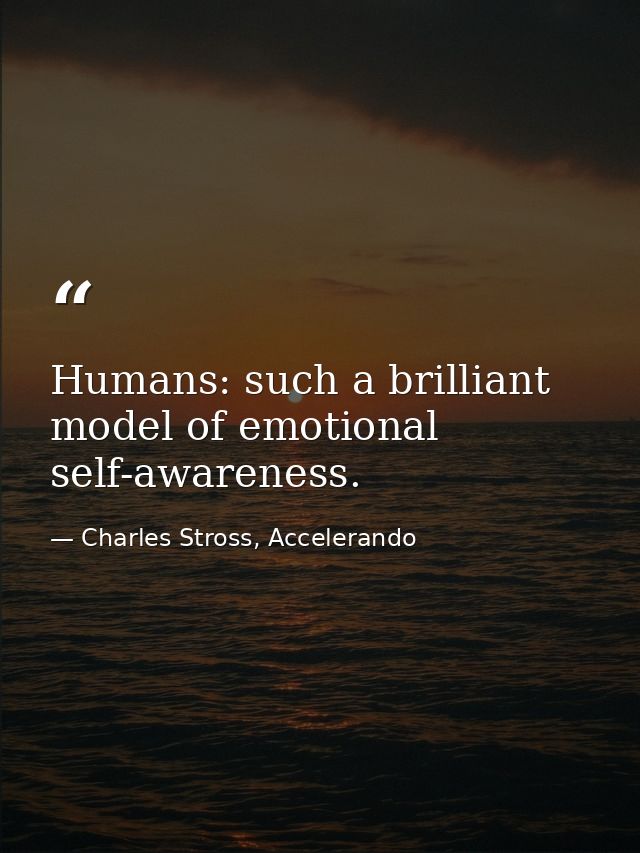Humans: such a brilliant model of emotional self-awareness. — Charles Stross, Accelerando