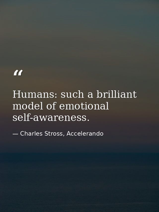 Humans: such a brilliant model of emotional self-awareness. — Charles Stross, Accelerando
