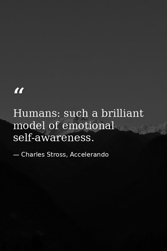 Humans: such a brilliant model of emotional self-awareness. — Charles Stross, Accelerando