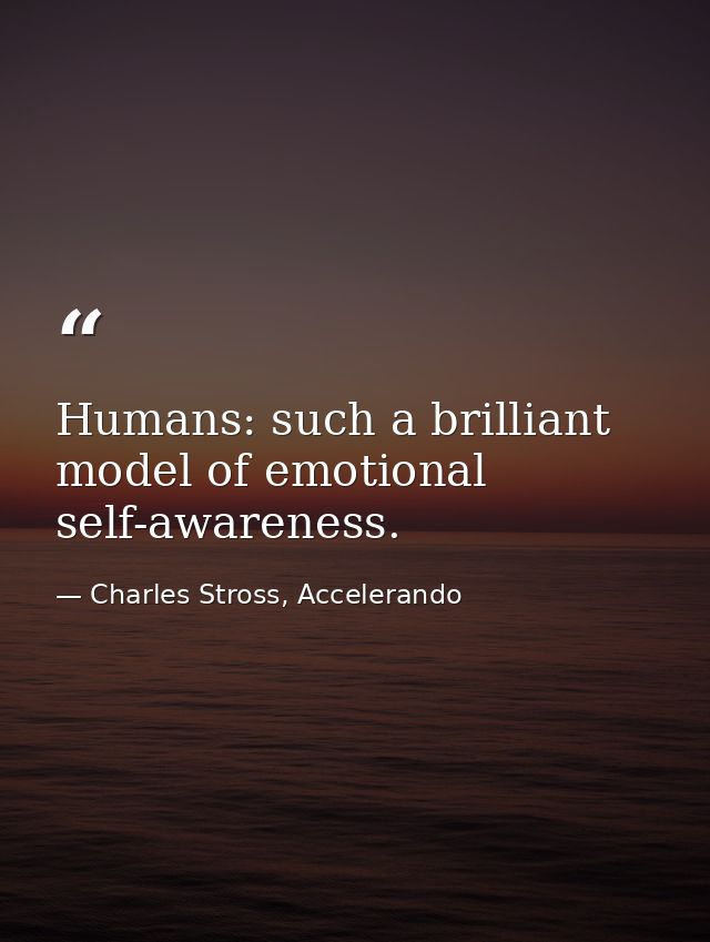 Humans: such a brilliant model of emotional self-awareness. — Charles Stross, Accelerando