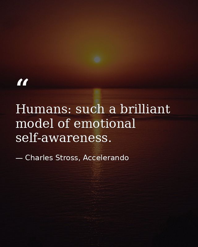 Humans: such a brilliant model of emotional self-awareness. — Charles Stross, Accelerando