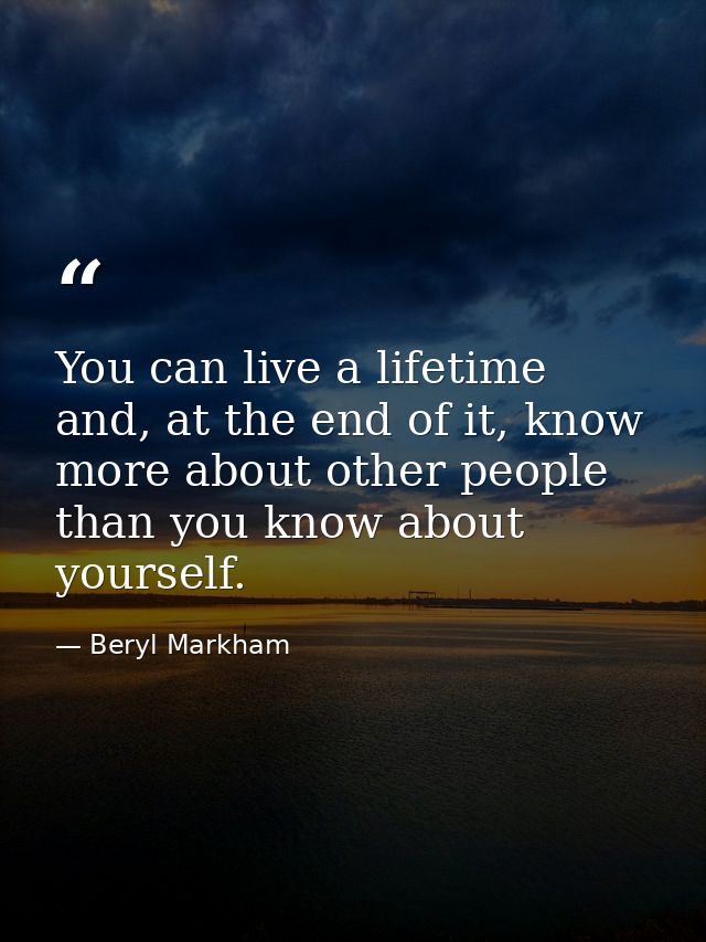 You can live a lifetime and, at the end of it, know more about other people than you know about yourself. — Beryl Markham