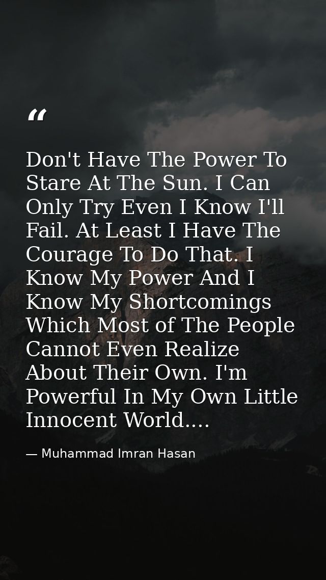 Don't Have The Power To Stare At The Sun. I Can Only Try Even I Know I'll Fail. At Least I Have The Courage To Do That.  — Muhammad Imran Hasan