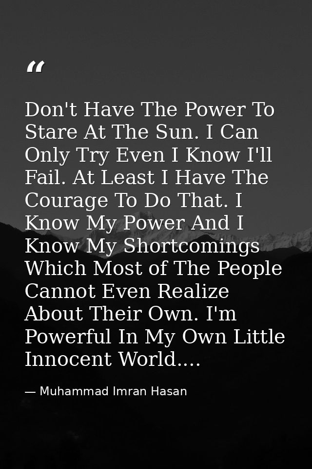 Don't Have The Power To Stare At The Sun. I Can Only Try Even I Know I'll Fail. At Least I Have The Courage To Do That.  — Muhammad Imran Hasan