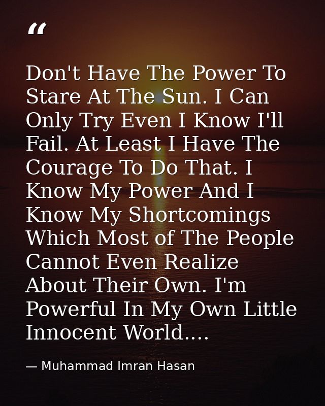 Don't Have The Power To Stare At The Sun. I Can Only Try Even I Know I'll Fail. At Least I Have The Courage To Do That.  — Muhammad Imran Hasan