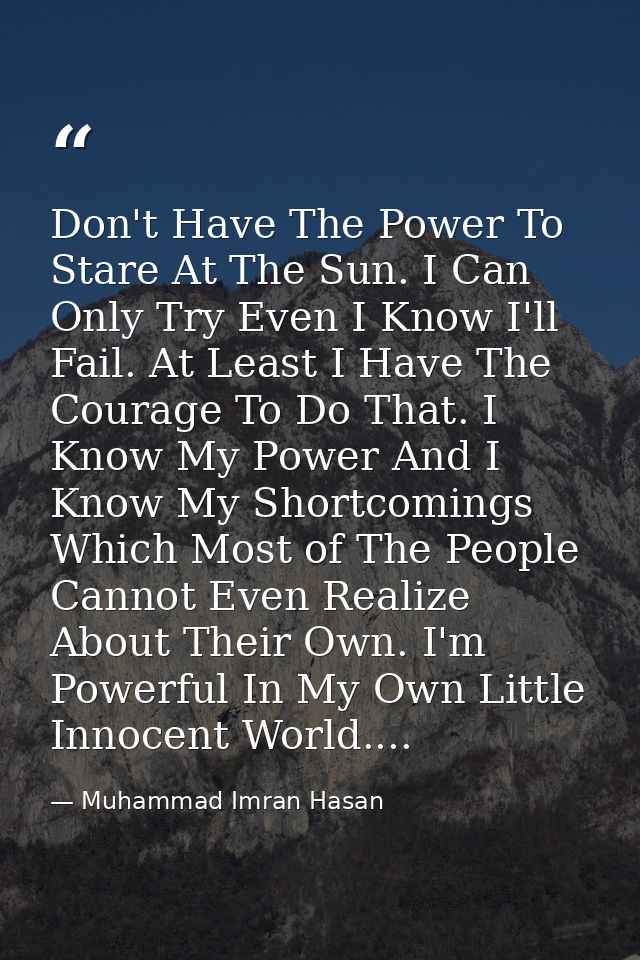 Don't Have The Power To Stare At The Sun. I Can Only Try Even I Know I'll Fail. At Least I Have The Courage To Do That.  — Muhammad Imran Hasan