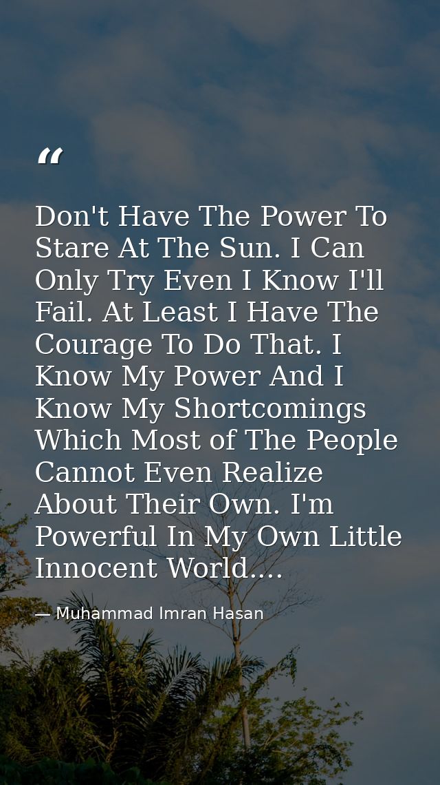 Don't Have The Power To Stare At The Sun. I Can Only Try Even I Know I'll Fail. At Least I Have The Courage To Do That.  — Muhammad Imran Hasan