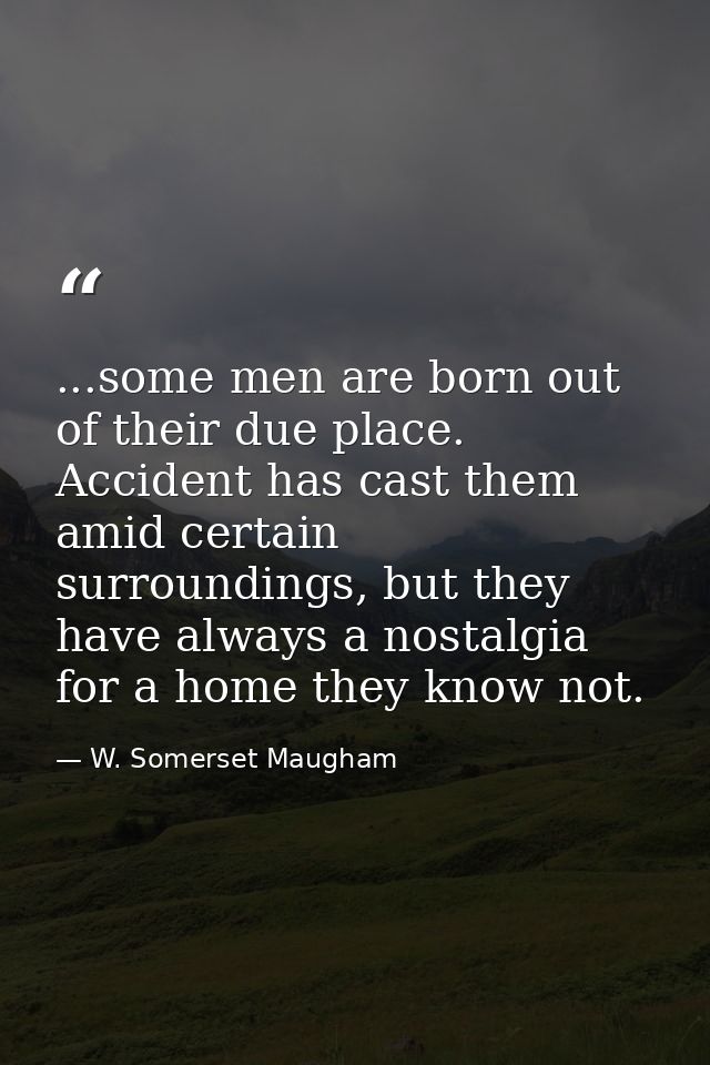 ...some men are born out of their due place. Accident has cast them amid certain surroundings, but they have always a no — W. Somerset Maugham