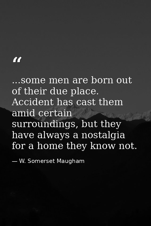 ...some men are born out of their due place. Accident has cast them amid certain surroundings, but they have always a no — W. Somerset Maugham