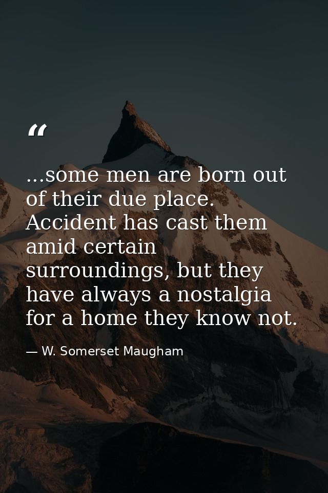 ...some men are born out of their due place. Accident has cast them amid certain surroundings, but they have always a no — W. Somerset Maugham