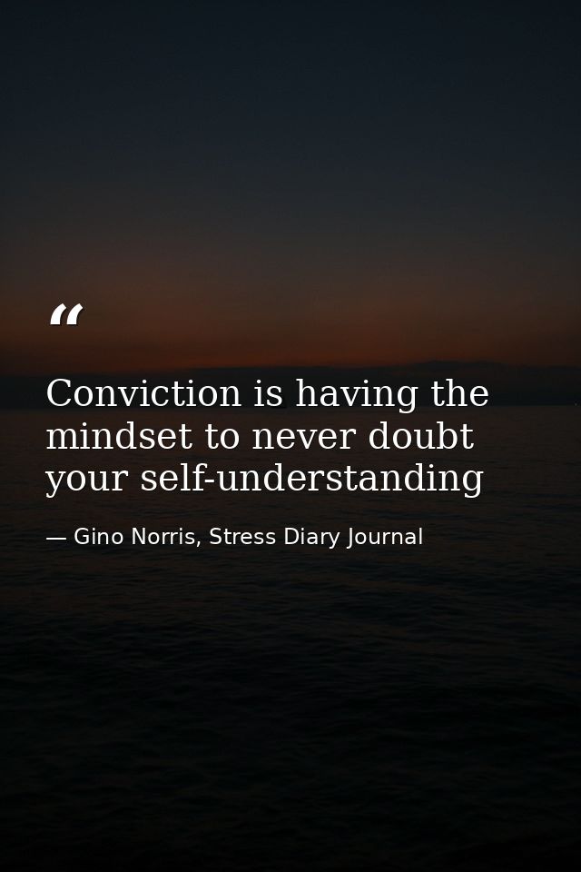 Conviction is having the mindset to never doubt your self-understanding — Gino Norris, Stress Diary Journal